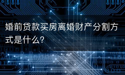 婚前贷款买房离婚财产分割方式是什么？