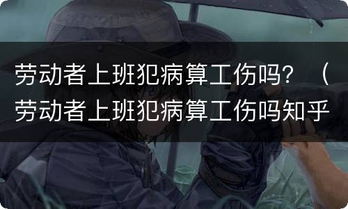 劳动者上班犯病算工伤吗？（劳动者上班犯病算工伤吗知乎）