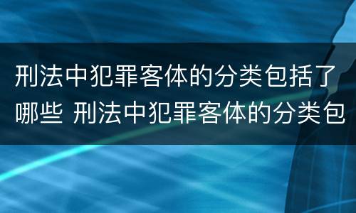 刑法中犯罪客体的分类包括了哪些 刑法中犯罪客体的分类包括了哪些类型