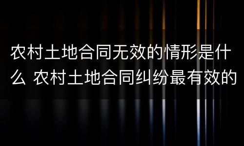 农村土地合同无效的情形是什么 农村土地合同纠纷最有效的处理