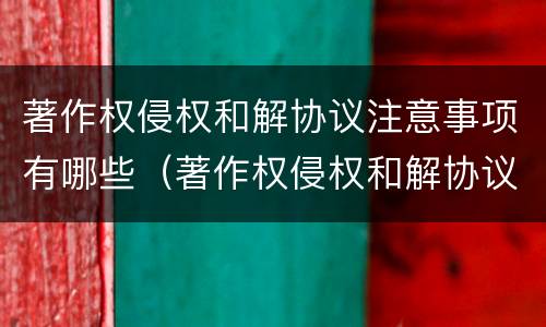 著作权侵权和解协议注意事项有哪些（著作权侵权和解协议范文）