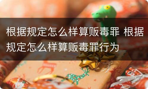 根据规定怎么样算贩毒罪 根据规定怎么样算贩毒罪行为