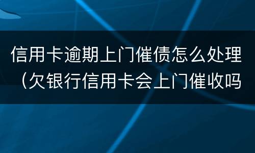 信用卡逾期上门催债怎么处理（欠银行信用卡会上门催收吗）