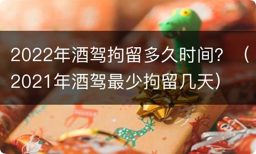 2022年酒驾拘留多久时间？（2021年酒驾最少拘留几天）
