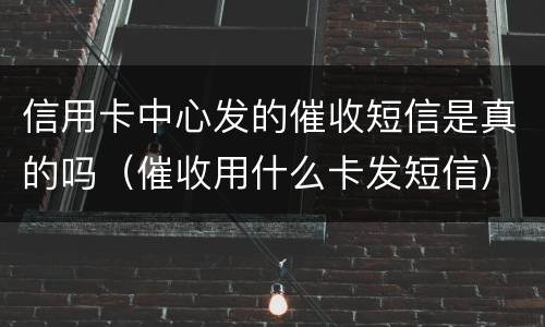 信用卡中心发的催收短信是真的吗（催收用什么卡发短信）
