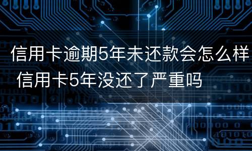 信用卡逾期5年未还款会怎么样 信用卡5年没还了严重吗