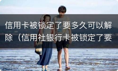 信用卡被锁定了要多久可以解除（信用社银行卡被锁定了要多久可以解除）