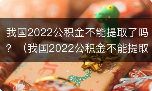 我国2022公积金不能提取了吗？（我国2022公积金不能提取了吗）