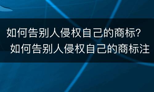 如何告别人侵权自己的商标？ 如何告别人侵权自己的商标注册