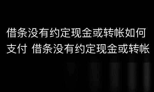 借条没有约定现金或转帐如何支付 借条没有约定现金或转帐如何支付利息