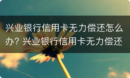 兴业银行信用卡无力偿还怎么办? 兴业银行信用卡无力偿还怎么办理
