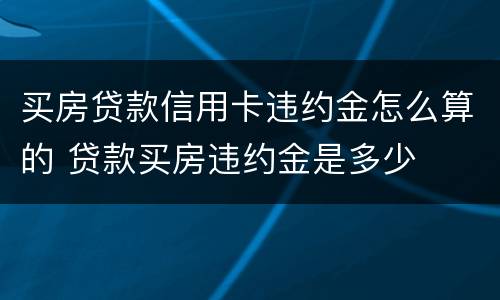 买房贷款信用卡违约金怎么算的 贷款买房违约金是多少