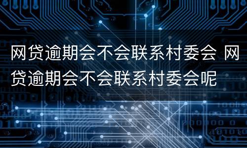 网贷逾期会不会联系村委会 网贷逾期会不会联系村委会呢