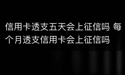 信用卡透支五天会上征信吗 每个月透支信用卡会上征信吗