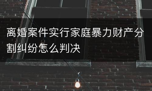 离婚案件实行家庭暴力财产分割纠纷怎么判决