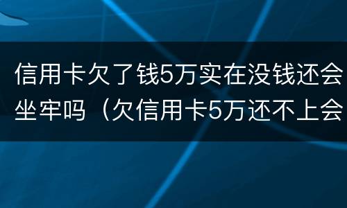 信用卡欠了钱5万实在没钱还会坐牢吗（欠信用卡5万还不上会坐牢吗）