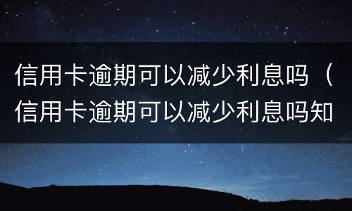 信用卡逾期可以减少利息吗（信用卡逾期可以减少利息吗知乎）