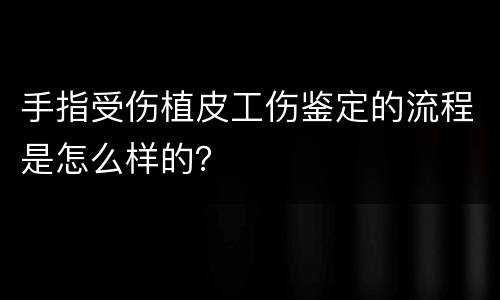 手指受伤植皮工伤鉴定的流程是怎么样的？