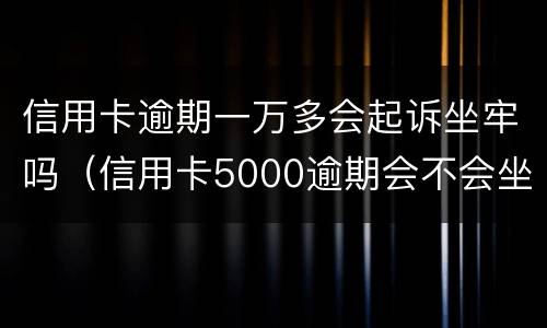 信用卡逾期一万多会起诉坐牢吗（信用卡5000逾期会不会坐牢）