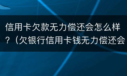 信用卡欠款无力偿还会怎么样?（欠银行信用卡钱无力偿还会怎么样）
