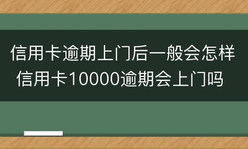 信用卡逾期上门后一般会怎样 信用卡10000逾期会上门吗