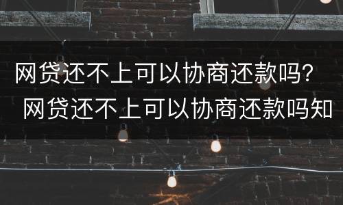 网贷还不上可以协商还款吗？ 网贷还不上可以协商还款吗知乎