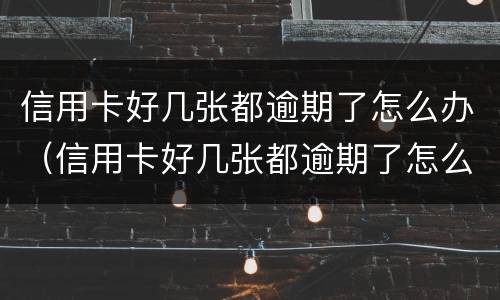 信用卡好几张都逾期了怎么办（信用卡好几张都逾期了怎么办理）