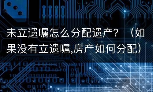 未立遗嘱怎么分配遗产？（如果没有立遗嘱,房产如何分配）