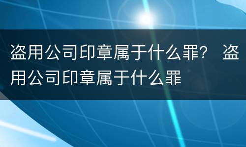 盗用公司印章属于什么罪？ 盗用公司印章属于什么罪