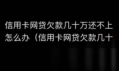 信用卡网贷欠款几十万还不上怎么办（信用卡网贷欠款几十万还不上怎么办呢）