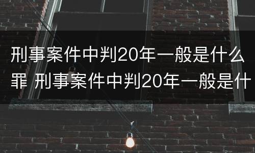 刑事案件中判20年一般是什么罪 刑事案件中判20年一般是什么罪名