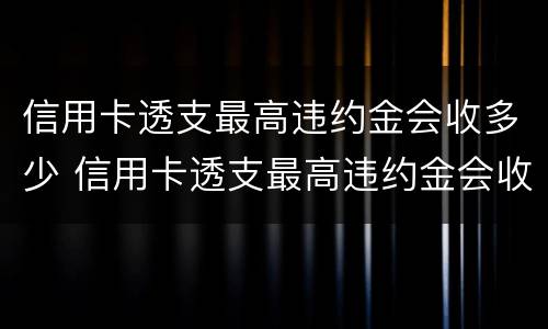 信用卡透支最高违约金会收多少 信用卡透支最高违约金会收多少钱
