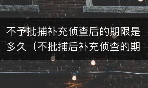 不予批捕补充侦查后的期限是多久（不批捕后补充侦查的期限和次数）