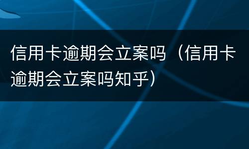 信用卡逾期会立案吗（信用卡逾期会立案吗知乎）