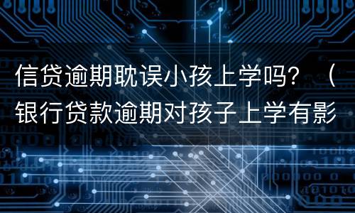 信贷逾期耽误小孩上学吗？（银行贷款逾期对孩子上学有影响吗）
