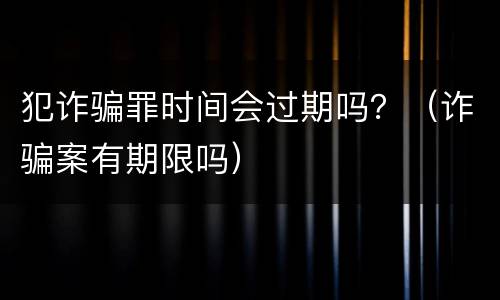 犯诈骗罪时间会过期吗？（诈骗案有期限吗）