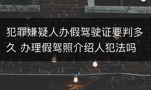 犯罪嫌疑人办假驾驶证要判多久 办理假驾照介绍人犯法吗