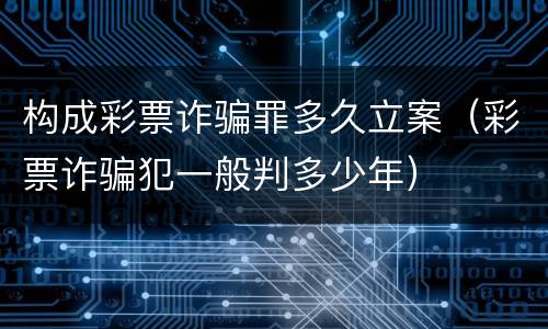构成彩票诈骗罪多久立案（彩票诈骗犯一般判多少年）