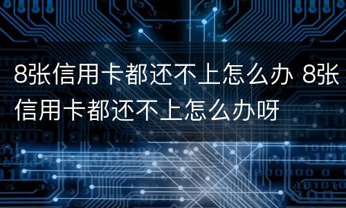 8张信用卡都还不上怎么办 8张信用卡都还不上怎么办呀