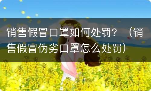 销售假冒口罩如何处罚？（销售假冒伪劣口罩怎么处罚）