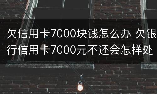 欠信用卡7000块钱怎么办 欠银行信用卡7000元不还会怎样处理