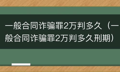 一般合同诈骗罪2万判多久（一般合同诈骗罪2万判多久刑期）