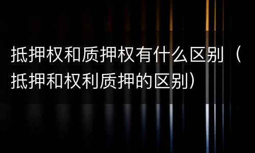 抵押权和质押权有什么区别（抵押和权利质押的区别）