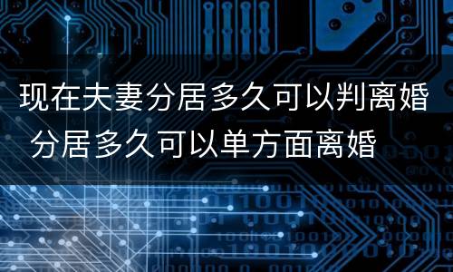 现在夫妻分居多久可以判离婚 分居多久可以单方面离婚