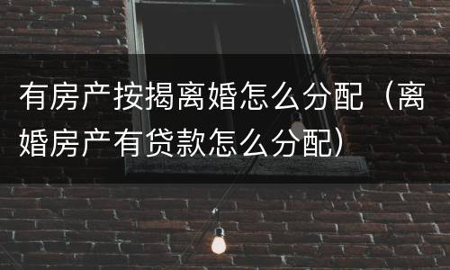 有房产按揭离婚怎么分配（离婚房产有贷款怎么分配）