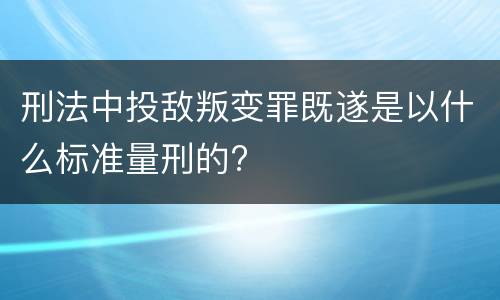 刑法中投敌叛变罪既遂是以什么标准量刑的?