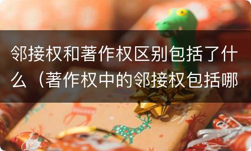 邻接权和著作权区别包括了什么（著作权中的邻接权包括哪些）