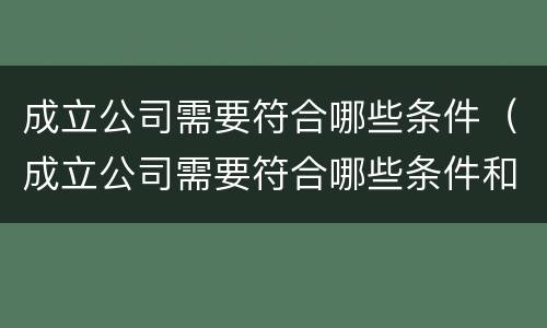 成立公司需要符合哪些条件（成立公司需要符合哪些条件和要求）