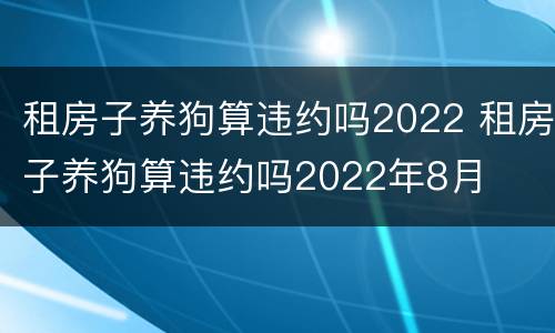 租房子养狗算违约吗2022 租房子养狗算违约吗2022年8月