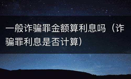 一般诈骗罪金额算利息吗（诈骗罪利息是否计算）